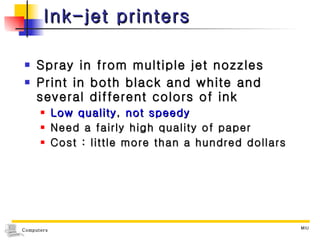 Ink-jet printers Spray in from multiple jet nozzles Print in both black and white and several different colors of ink Low quality ,  not speedy Need a fairly high quality of paper Cost : little more than a hundred dollars 