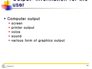 Output: information for the user Computer output screen  printer output voice  sound  various form of graphics output 