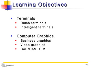 Learning Objectives Terminals Dumb terminals Intelligent terminals Computer Graphics Business graphics Video graphics CAD/CAM, CIM 