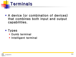 Terminals A device (or combination of devices) that combines both input and output capabilities. Types Dumb terminal Intelligent terminal 