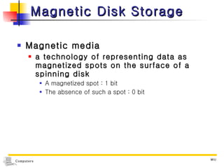Magnetic Disk Storage Magnetic media a technology of representing data as magnetized spots on the surface of a spinning disk A magnetized spot : 1 bit The absence of such a spot : 0 bit 