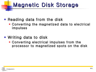 Magnetic Disk Storage Reading data from the disk Converting the magnetized data to electrical impulses Writing data to disk Converting electrical impulses from the processor to magnetized spots on the disk 