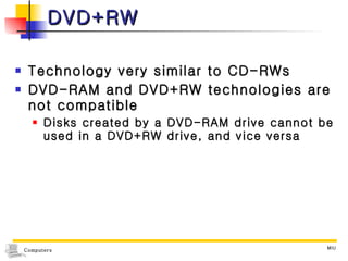 DVD+RW Technology very similar to CD-RWs DVD-RAM and DVD+RW technologies are not compatible Disks created by a DVD-RAM drive cannot be used in a DVD+RW drive, and vice versa 