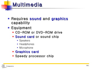 Multimedia Requires  sound  and  graphics  capability Equipment CD-ROM or DVD-ROM drive Sound card  or sound chip Speakers Headphones Microphone Graphics card Speedy processor chip 