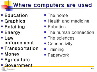 Where computers are used Education Graphics Retailing Energy Law enforcement Transportation Money Agriculture Government The home Health and medicine Robotics The human connection The sciences Connectivity Training Paperwork 