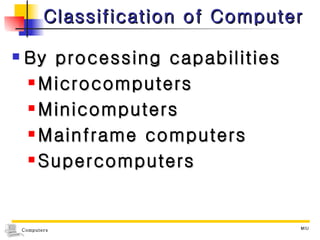 Classification of Computer By processing capabilities  Microcomputers Minicomputers Mainframe computers Supercomputers  
