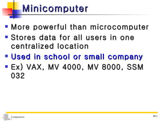 Minicomputer More powerful than microcomputer Stores data for all users in one centralized location Used in school or small company  Ex) VAX, MV 4000, MV 8000, SSM 032 