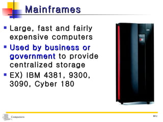 Mainframes Large, fast and fairly expensive computers Used by business or government  to provide centralized storage EX) IBM 4381, 9300, 3090, Cyber 180 