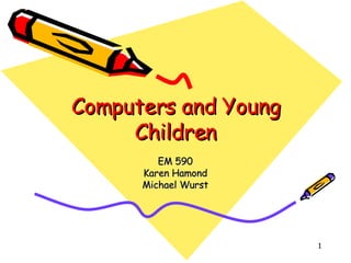Computers and Young Children EM 590 Karen Hamond Michael Wurst 