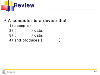 Review A computer is a device that  1) accepts (  ) 2) (  ) data,  3) (  ) data,  4) and produces (  ) MIU 