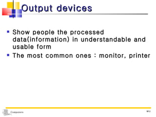 Output devices Show people the processed data(information) in understandable and usable form The most common ones : monitor, printer MIU 