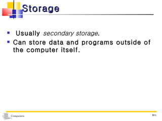 Storage Usually  secondary storage . Can store data and programs outside of the computer itself. MIU 
