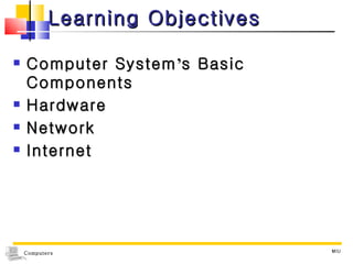 Learning Objectives Computer System ’ s Basic Components  Hardware Network Internet MIU 