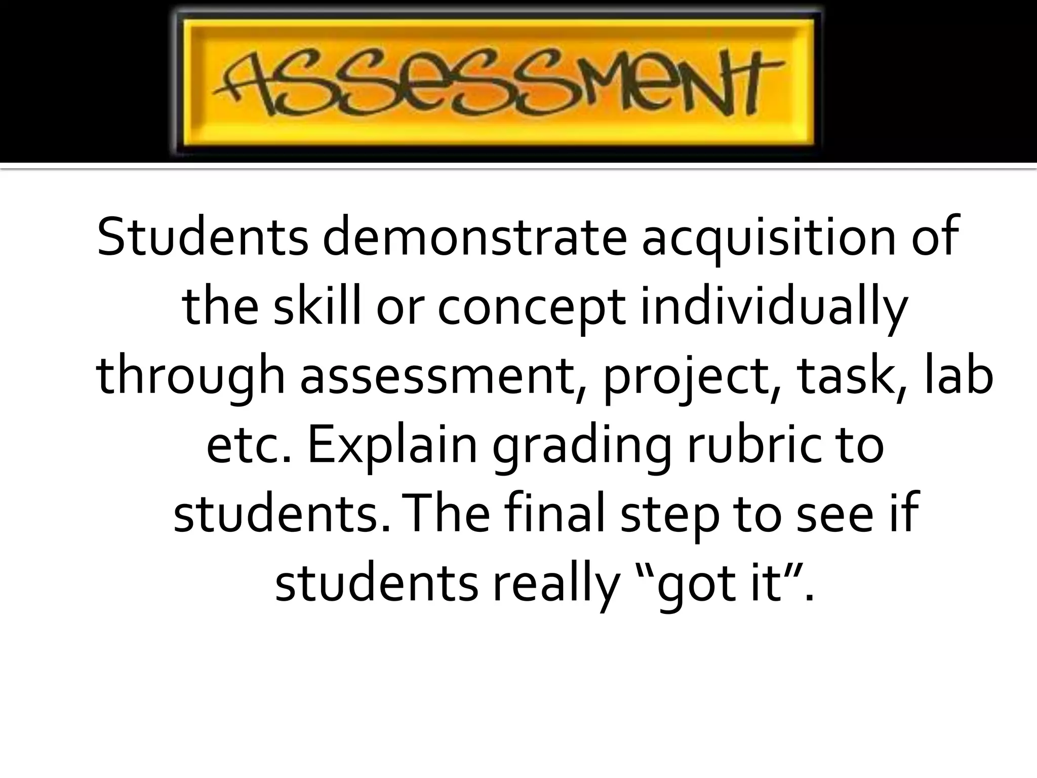 Students demonstrate acquisition of the skill or concept individually through assessment, project, task, lab etc. Explain grading rubric to students. The final step to see if students really “got it”.