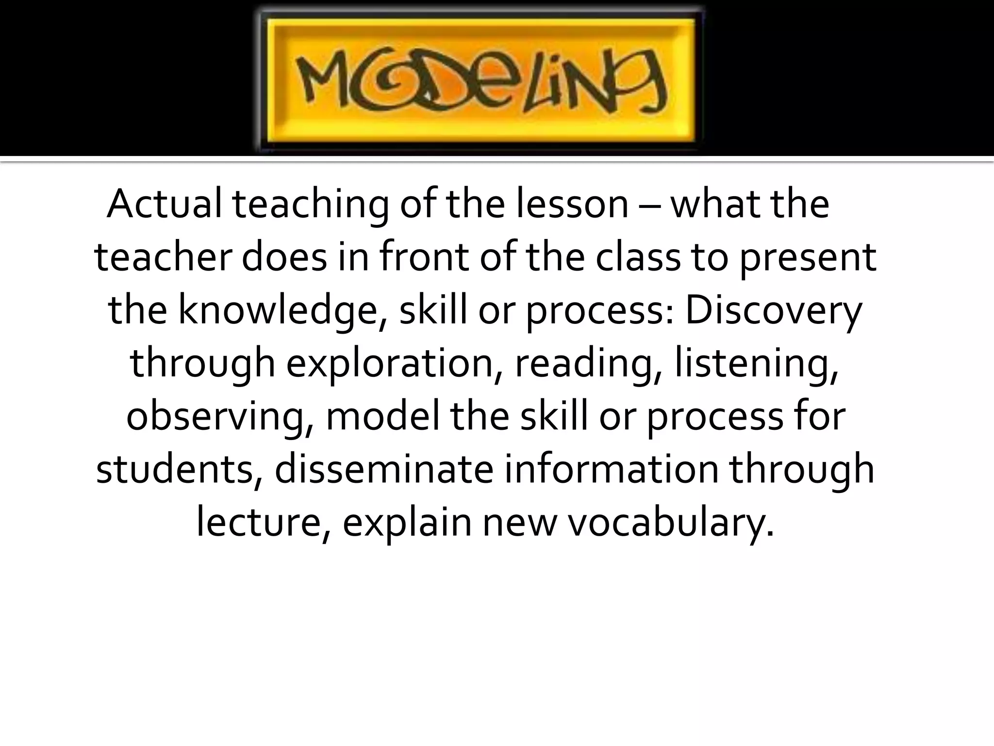 Actual teaching of the lesson – what the teacher does in front of the class to present the knowledge, skill or process: Discovery through exploration, reading, listening, observing, model the skill or process for students, disseminate information through lecture, explain new vocabulary.