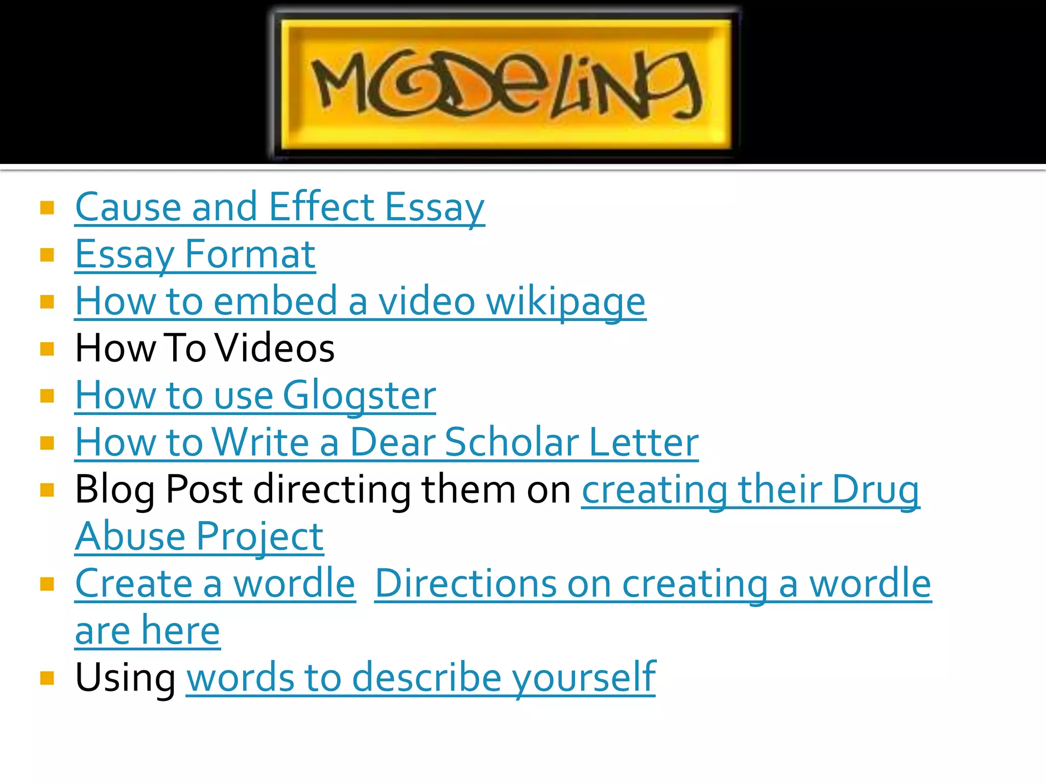 Cause and Effect EssayEssay FormatHow to embed a video wikipageHow To VideosHow to use GlogsterHow to Write a Dear Scholar LetterBlog Post directing them on creating their Drug Abuse ProjectCreate a wordle  Directions on creating a wordle are hereUsing words to describe yourself