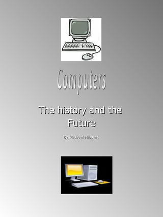 The history and the  Future By Michael Hibbert  Computers 
