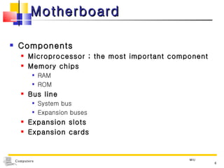 Motherboard Components Microprocessor ; the most important component Memory chips RAM ROM Bus line  System bus Expansion buses Expansion slots  Expansion cards MIU 