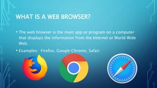 WHAT IS A WEB BROWSER?
• The web browser is the main app or program on a computer
that displays the information from the Internet or World Wide
Web.
• Examples: Firefox, Google Chrome, Safari
 