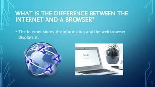 WHAT IS THE DIFFERENCE BETWEEN THE
INTERNET AND A BROWSER?
• The Internet stores the information and the web browser
displays it.
 