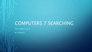 COMPUTERS 7 SEARCHING
DECEMBER 2019
M. RIDDELL
 