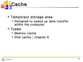 Cache Temporary storage area Designed to speed up data transfer within the computer Types  Memory cache Disk cache ; chapter 6 MIU 