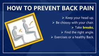 HOW TO PREVENT BACK PAIN
 Keep your head up.
 Be choosy with your chair.
 Take breaks.
 Find the right angle.
 Exercises or a healthy Back.
 
