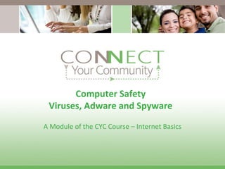 Computer Safety Viruses, Adware and Spyware A Module of the CYC Course – Internet Basics 
