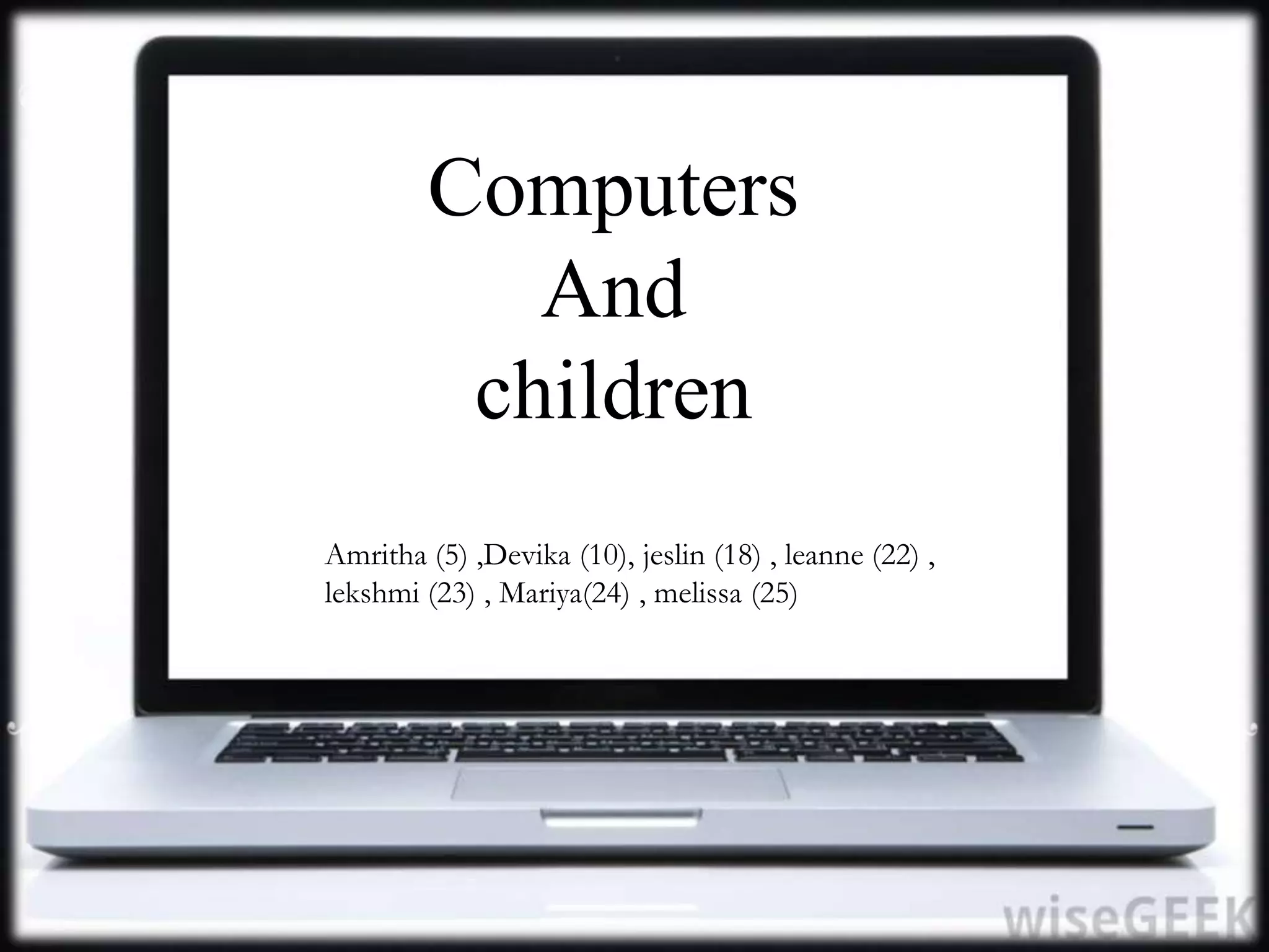 Computers 
And 
children 
Amritha (5) ,Devika (10), jeslin (18) , leanne (22) , 
lekshmi (23) , Mariya(24) , melissa (25) 
 