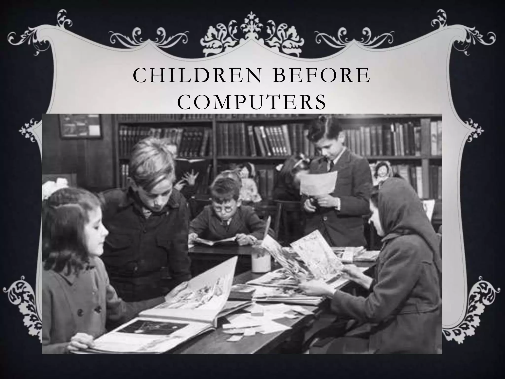 CHILDREN BEFORE 
COMPUTERS 
Before the arrival of computer , libraries were 
often visited . People read more newspapers , 
they were more interactive , they even more 
friendly , they were cooperative and more 
understanding . The cared and loved for others . 
 