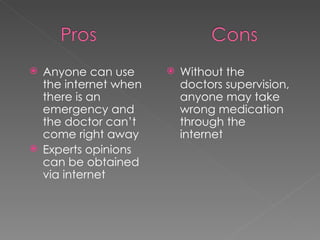  Anyone can use
the internet when
there is an
emergency and
the doctor can’t
come right away
 Experts opinions
can be obtained
via internet
 Without the
doctors supervision,
anyone may take
wrong medication
through the
internet
 