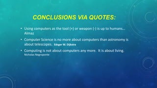 CONCLUSIONS VIA QUOTES:
• Using computers as the tool (+) or weapon (-) is up to humans…
Almaz

• Computer Science is no more about computers than astronomy is
about telescopes. Edsger W. Dijkstra
• Computing is not about computers any more. It is about living.
Nicholas Negroponte

 