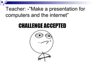 Teacher: -”Make a presentation for
computers and the internet”
 