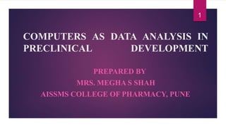 COMPUTERS AS DATA ANALYSIS IN
PRECLINICAL DEVELOPMENT
PREPARED BY
MRS. MEGHA S SHAH
AISSMS COLLEGE OF PHARMACY, PUNE
1
 