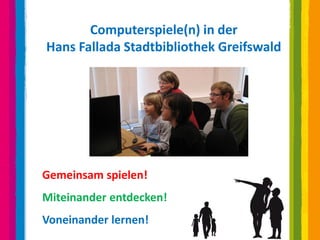 Computerspiele(n) in der
Hans Fallada Stadtbibliothek Greifswald




Gemeinsam spielen!
Miteinander entdecken!
Voneinander lernen!
 