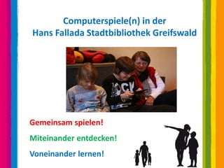 Computerspiele(n) in der
Hans Fallada Stadtbibliothek Greifswald




Gemeinsam spielen!
Miteinander entdecken!
Voneinander lernen!
 