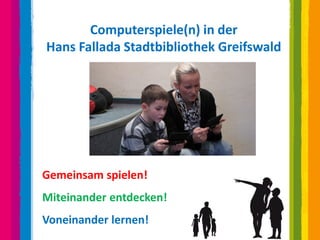 Computerspiele(n) in der
Hans Fallada Stadtbibliothek Greifswald




Gemeinsam spielen!
Miteinander entdecken!
Voneinander lernen!
 