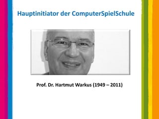 Hauptinitiator der ComputerSpielSchule




      Prof. Dr. Hartmut Warkus (1949 – 2011)
 