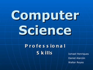 Computer Science Professional Skills Ismael Henriques Daniel Alarcón Walter Reyes 