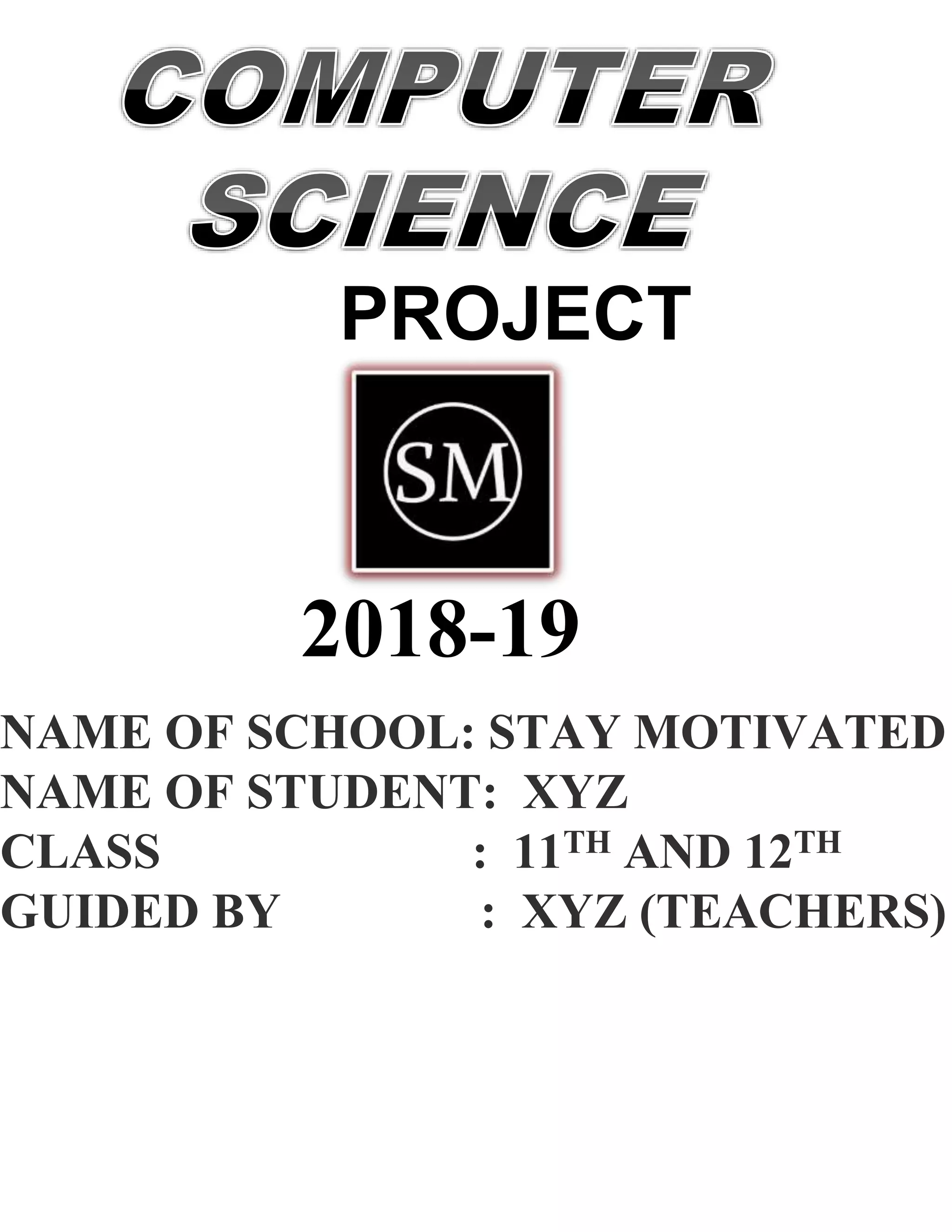 NAME OF SCHOOL: STAY MOTIVATED
NAME OF STUDENT: XYZ
CLASS : 11TH AND 12TH
GUIDED BY : XYZ (TEACHERS)
PROJECT
2018-19
 