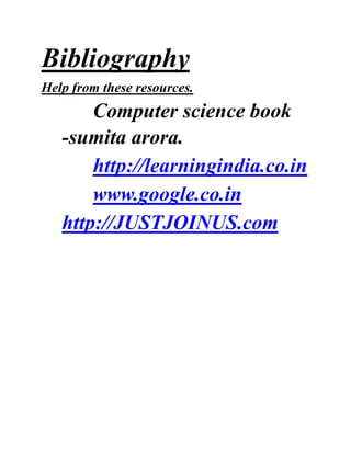 Bibliography
Help from these resources.
Computer science book
-sumita arora.
http://learningindia.co.in
www.google.co.in
http://JUSTJOINUS.com
 