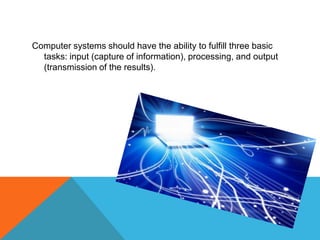 Computer systems should have the ability to fulfill three basic
tasks: input (capture of information), processing, and output
(transmission of the results).
 