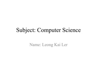 Subject: Computer Science
Name: Leong Kai Ler
 