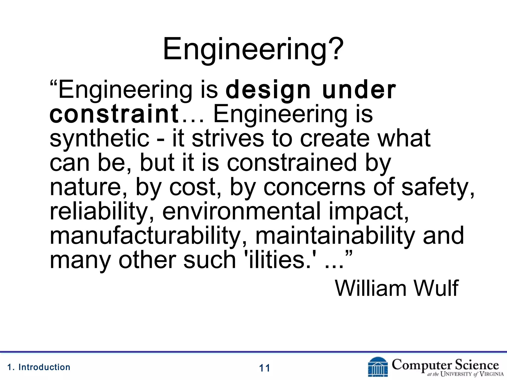 111. Introduction
Engineering?
“Engineering is design under
constraint… Engineering is
synthetic - it strives to create what
can be, but it is constrained by
nature, by cost, by concerns of safety,
reliability, environmental impact,
manufacturability, maintainability and
many other such 'ilities.' ...”
William Wulf
 