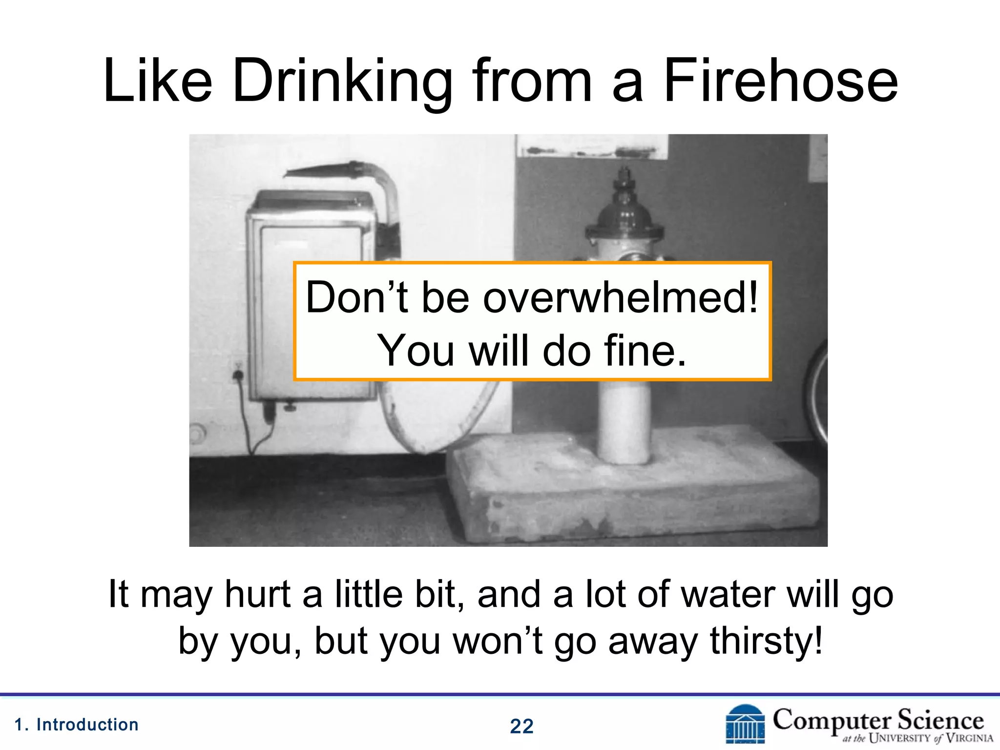 221. Introduction
Like Drinking from a Firehose
It may hurt a little bit, and a lot of water will go
by you, but you won’t go away thirsty!
Don’t be overwhelmed!
You will do fine.
 