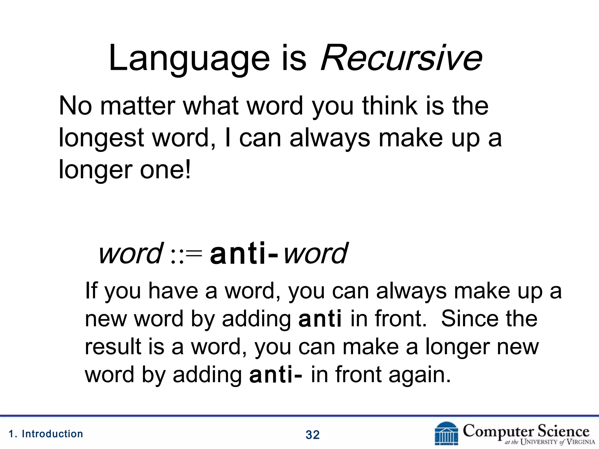 321. Introduction
Language is Recursive
No matter what word you think is the
longest word, I can always make up a
longer one!
word ::= anti-word
If you have a word, you can always make up a
new word by adding anti in front. Since the
result is a word, you can make a longer new
word by adding anti- in front again.
 