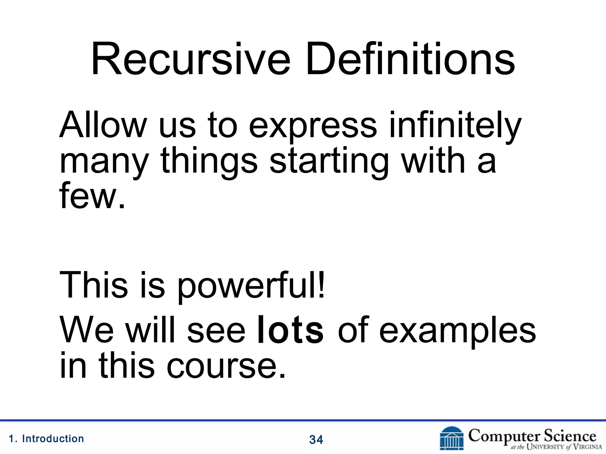 341. Introduction
Recursive Definitions
Allow us to express infinitely
many things starting with a
few.
This is powerful!
We will see lots of examples
in this course.
 