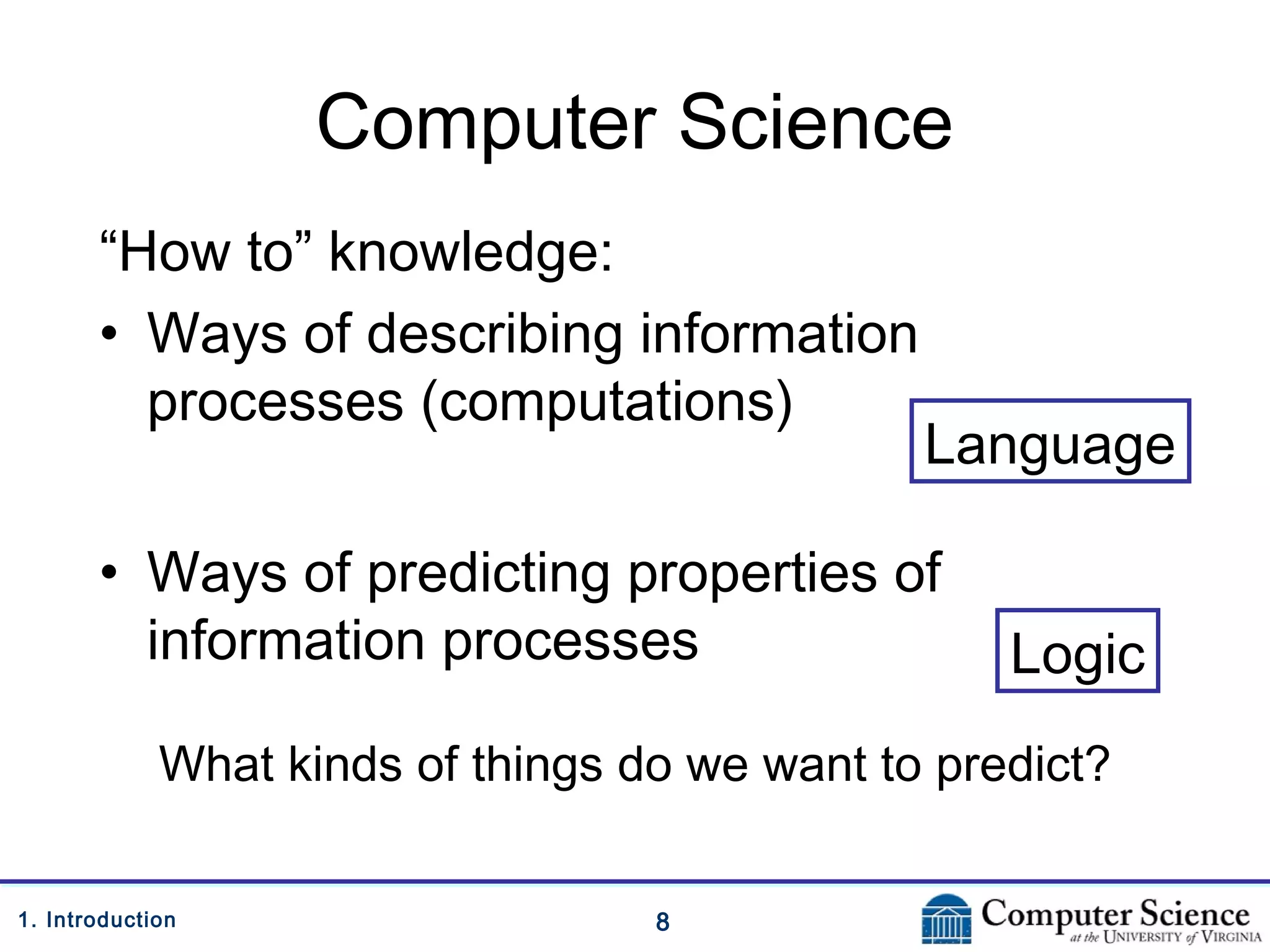 81. Introduction
Computer Science
“How to” knowledge:
• Ways of describing information
processes (computations)
• Ways of predicting properties of
information processes
Language
Logic
What kinds of things do we want to predict?
 