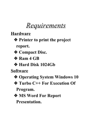 Requirements
Hardware
❖ Printer to print the project
report.
❖ Compact Disc.
❖ Ram 4 GB
❖ Hard Disk 1024Gb
Software
❖ Operating System Windows 10
❖ Turbo C++ For Execution Of
Program.
❖ MS Word For Report
Presentation.
 