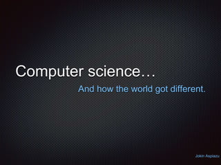 Computer science…
And how the world got different.
Jokin Aspiazu
 